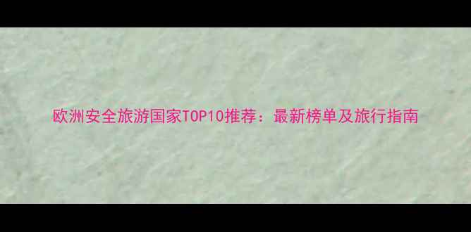 图片 欧洲安全旅游国家TOP10推荐：最新榜单及旅行指南