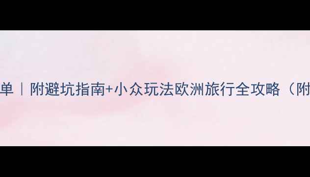 图片 欧洲必去景点清单｜附避坑指南+小众玩法欧洲旅行全攻略（附交通住宿避雷）