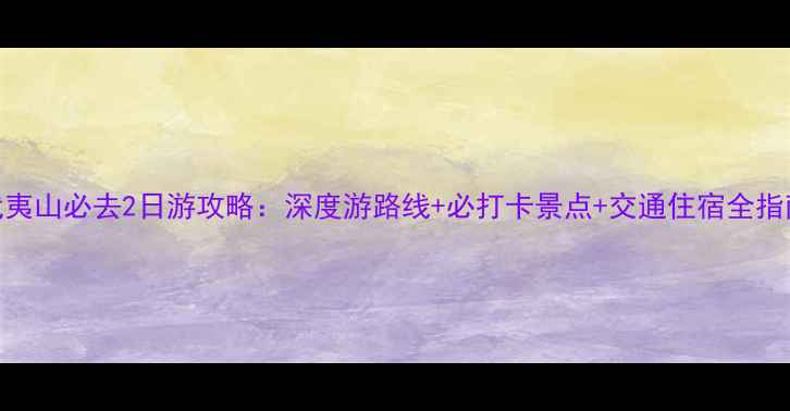 图片 武夷山必去2日游攻略：深度游路线+必打卡景点+交通住宿全指南