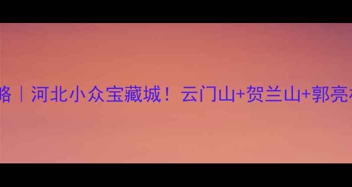 图片 武安旅游攻略｜河北小众宝藏城！云门山+贺兰山+郭亮村全攻略🌄2