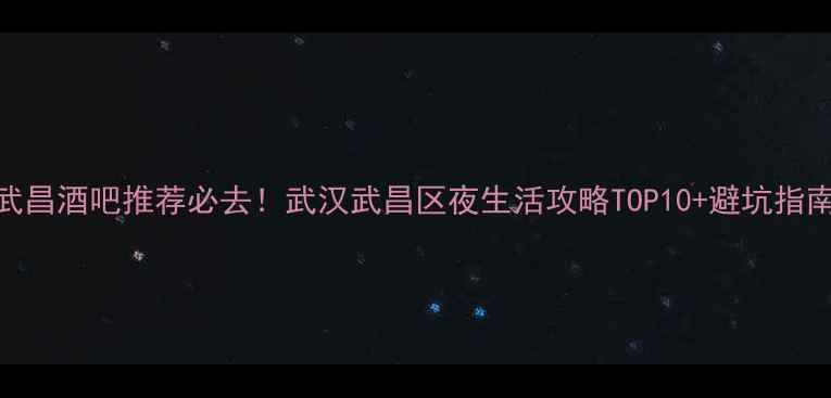 图片 武昌酒吧推荐必去！武汉武昌区夜生活攻略TOP10+避坑指南