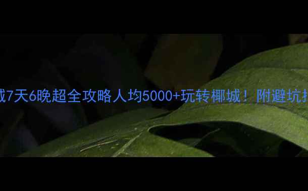 图片 武汉到三亚双城7天6晚超全攻略人均5000+玩转椰城！附避坑指南+隐藏玩法2