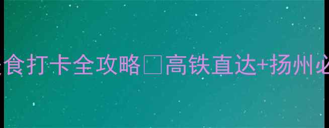 图片 武汉到扬州高铁2天1夜美食打卡全攻略✨高铁直达+扬州必吃清单+保姆级行程表🔥
