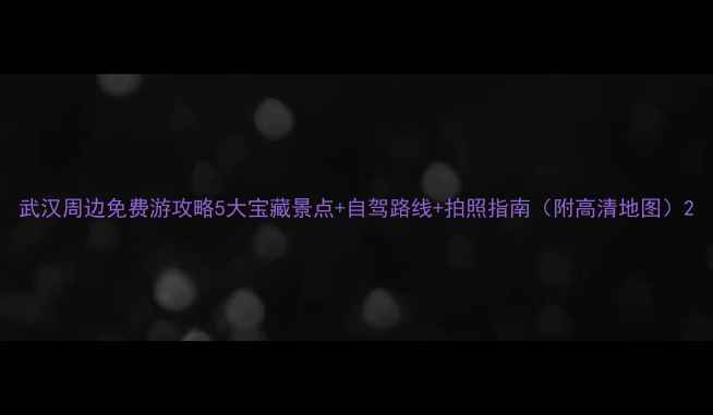 图片 武汉周边免费游攻略5大宝藏景点+自驾路线+拍照指南（附高清地图）2