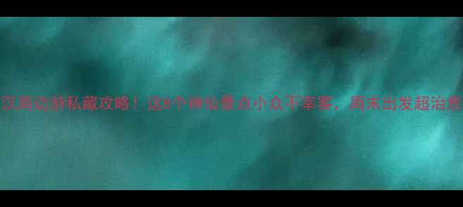 图片 武汉周边游私藏攻略！这8个神仙景点小众不宰客，周末出发超治愈🌿