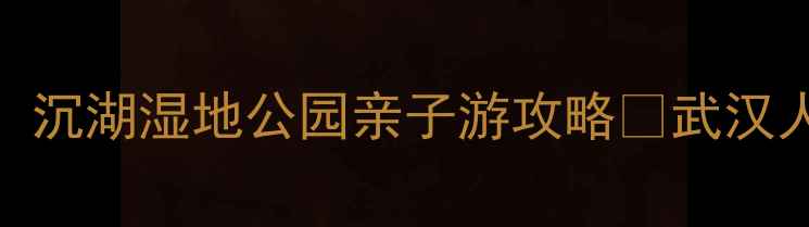 图片 武汉必去小众秘境！沉湖湿地公园亲子游攻略🌿武汉人私藏的宝藏湿地📸