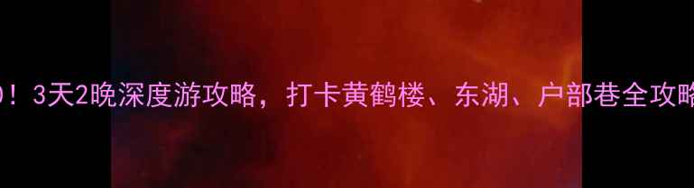 图片 武汉必玩景点TOP10！3天2晚深度游攻略，打卡黄鹤楼、东湖、户部巷全攻略（附交通+美食）2
