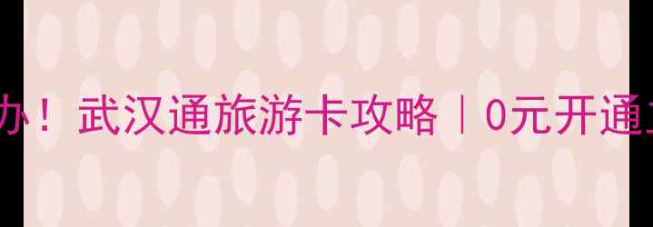 图片 武汉旅游必办！武汉通旅游卡攻略｜0元开通立省300+元1