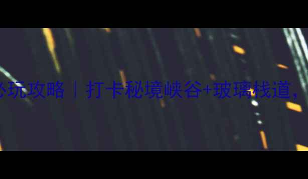 图片 武陵山大裂谷景区必玩攻略｜打卡秘境峡谷+玻璃栈道，附交通住宿全指南1