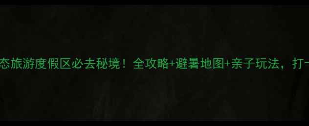 图片 武陵峡口生态旅游度假区必去秘境！全攻略+避暑地图+亲子玩法，打卡网红机位1