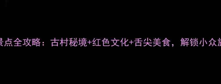 图片 永丰县必玩景点全攻略：古村秘境+红色文化+舌尖美食，解锁小众旅行新体验！