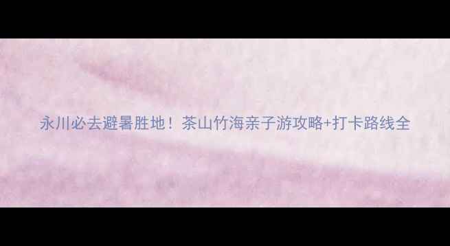 图片 永川必去避暑胜地！茶山竹海亲子游攻略+打卡路线全