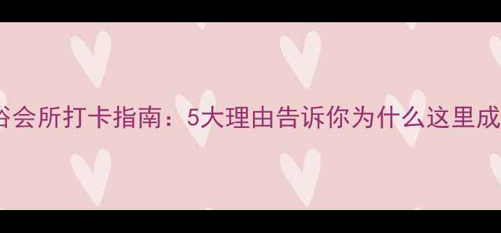 图片 永川温泉洗浴会所打卡指南：5大理由告诉你为什么这里成网红必去地1