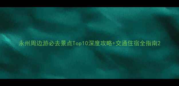 图片 永州周边游必去景点Top10深度攻略+交通住宿全指南2