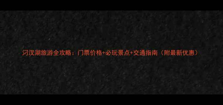 图片 汈汊湖旅游全攻略：门票价格+必玩景点+交通指南（附最新优惠）