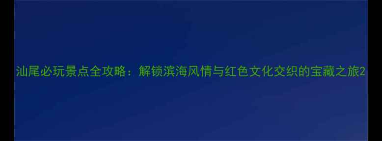 图片 汕尾必玩景点全攻略：解锁滨海风情与红色文化交织的宝藏之旅2
