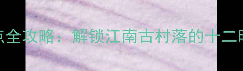 图片 江村必玩景点全攻略：解锁江南古村落的十二时辰诗意生活