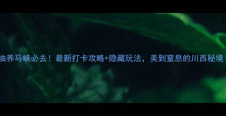 图片 江油养马峡必去！最新打卡攻略+隐藏玩法，美到窒息的川西秘境！2
