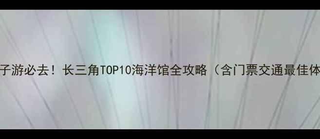 图片 江浙沪亲子游必去！长三角TOP10海洋馆全攻略（含门票交通最佳体验时间）