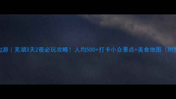 图片 江浙沪周边游｜芜湖3天2夜必玩攻略！人均500+打卡小众景点+美食地图（附交通攻略）