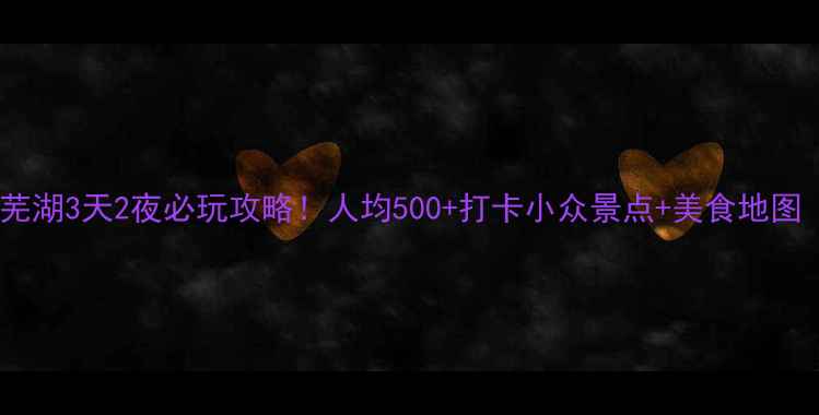 图片 江浙沪周边游｜芜湖3天2夜必玩攻略！人均500+打卡小众景点+美食地图（附交通攻略）1