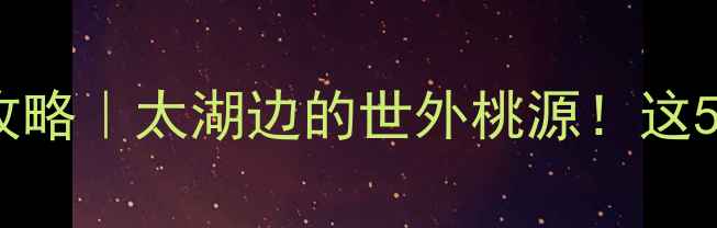 图片 江苏东山旅游景点全攻略｜太湖边的世外桃源！这5个打卡点美到窒息🌿2
