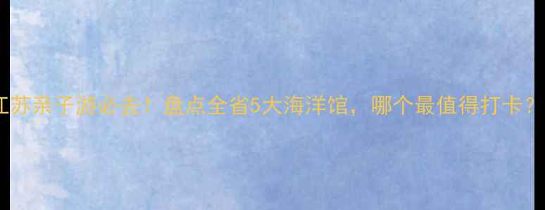 图片 江苏亲子游必去！盘点全省5大海洋馆，哪个最值得打卡？2