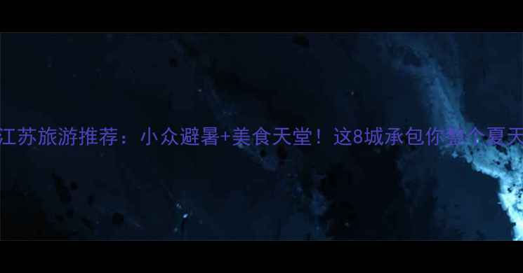 图片 江苏旅游推荐：小众避暑+美食天堂！这8城承包你整个夏天