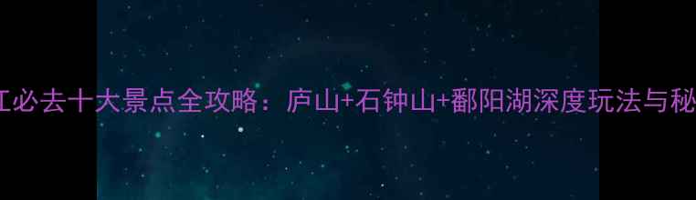 图片 江西九江必去十大景点全攻略：庐山+石钟山+鄱阳湖深度玩法与秘境推荐1