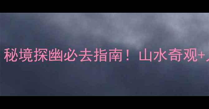 图片 江西寻乌石硿：秘境探幽必去指南！山水奇观+人文故事全攻略