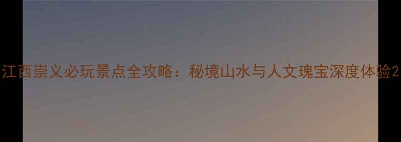 图片 江西崇义必玩景点全攻略：秘境山水与人文瑰宝深度体验2