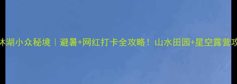 图片 江西拓林湖小众秘境｜避暑+网红打卡全攻略！山水田园+星空露营攻略收藏