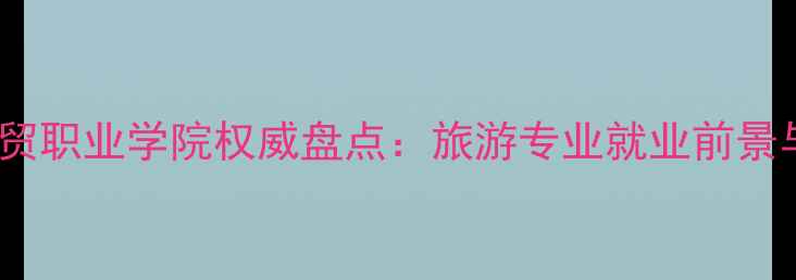 图片 江西旅游商贸职业学院权威盘点：旅游专业就业前景与报考指南2