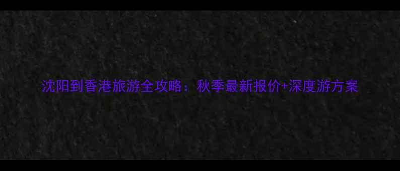 图片 沈阳到香港旅游全攻略：秋季最新报价+深度游方案