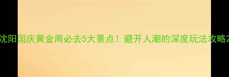 图片 沈阳国庆黄金周必去5大景点！避开人潮的深度玩法攻略2