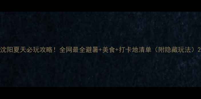 图片 沈阳夏天必玩攻略！全网最全避暑+美食+打卡地清单（附隐藏玩法）2