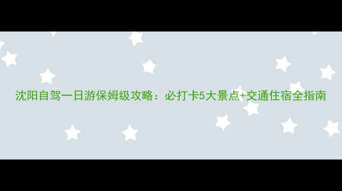 图片 沈阳自驾一日游保姆级攻略：必打卡5大景点+交通住宿全指南