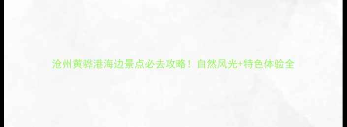 图片 沧州黄骅港海边景点必去攻略！自然风光+特色体验全