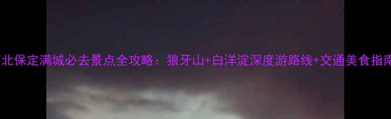 图片 河北保定满城必去景点全攻略：狼牙山+白洋淀深度游路线+交通美食指南1