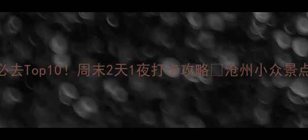 图片 河北沧州旅游必去Top10！周末2天1夜打卡攻略🌊沧州小众景点+美食全攻略1