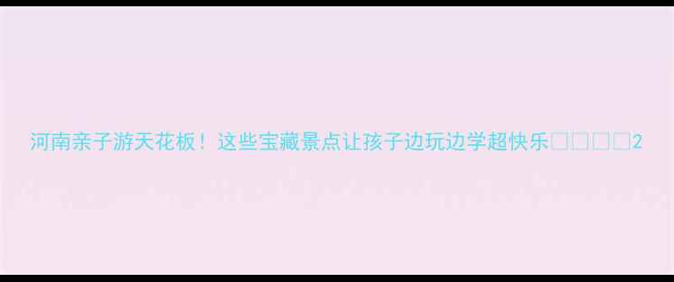 图片 河南亲子游天花板！这些宝藏景点让孩子边玩边学超快乐👨👩👧👦2