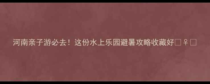 图片 河南亲子游必去！这份水上乐园避暑攻略收藏好🏊♀️