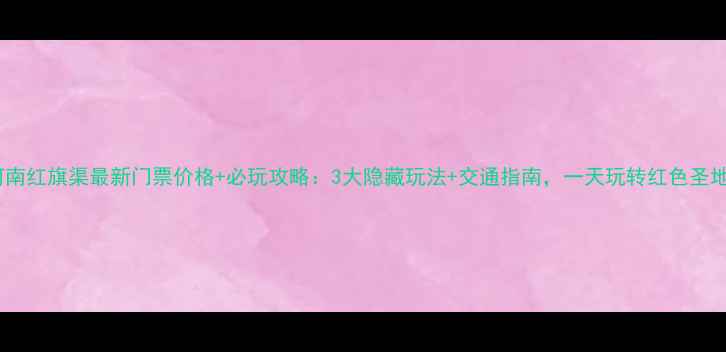 图片 河南红旗渠最新门票价格+必玩攻略：3大隐藏玩法+交通指南，一天玩转红色圣地2