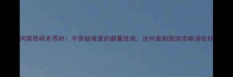 图片 河南西峡老界岭：中原秘境里的避暑胜地，这份最新旅游攻略请收好