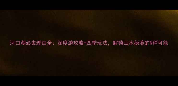 图片 河口湖必去理由全：深度游攻略+四季玩法，解锁山水秘境的N种可能