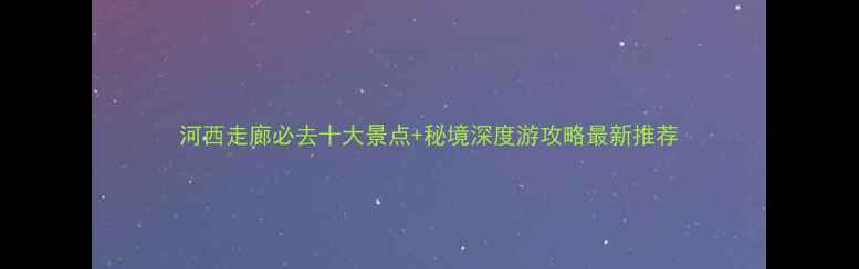 图片 河西走廊必去十大景点+秘境深度游攻略最新推荐