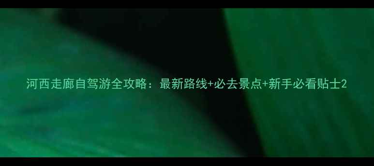 图片 河西走廊自驾游全攻略：最新路线+必去景点+新手必看贴士2