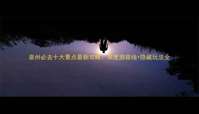 图片 泉州必去十大景点最新攻略：深度游路线+隐藏玩法全