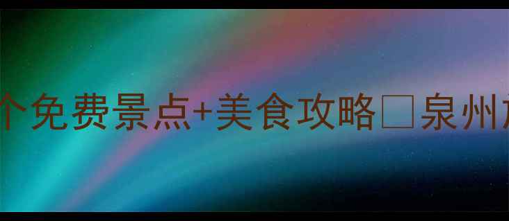 图片 泉州必打卡！本地人私藏的15个免费景点+美食攻略📍泉州旅游攻略福建旅行小众旅行地2