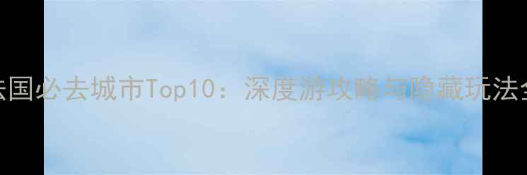 图片 法国必去城市Top10：深度游攻略与隐藏玩法全